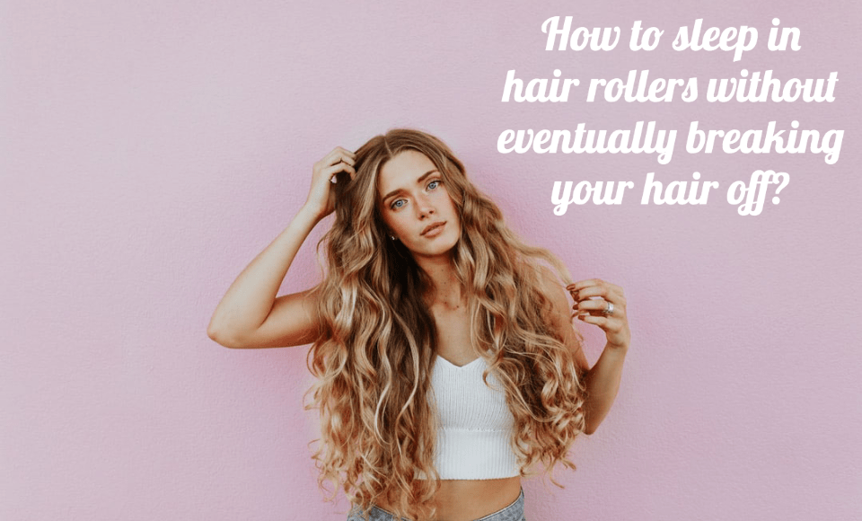 How to sleep in hair rollers without eventually breaking your hair off